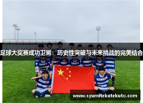 足球大奖赛成功卫冕：历史性突破与未来挑战的完美结合
