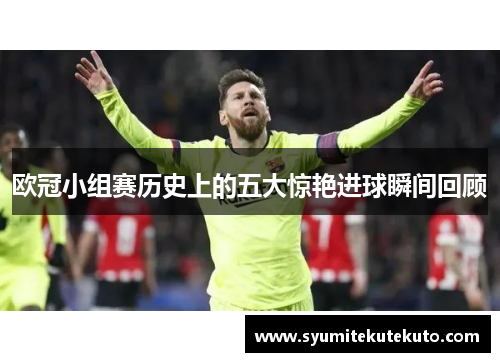 欧冠小组赛历史上的五大惊艳进球瞬间回顾