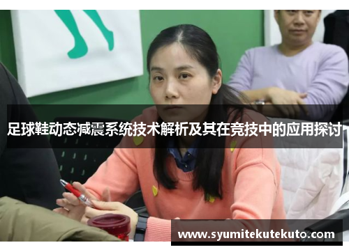 足球鞋动态减震系统技术解析及其在竞技中的应用探讨
