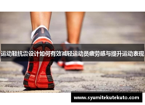 运动鞋抗震设计如何有效减轻运动员疲劳感与提升运动表现