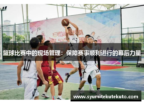 篮球比赛中的现场管理：保障赛事顺利进行的幕后力量